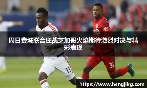 周日费城联合迎战芝加哥火焰期待激烈对决与精彩表现