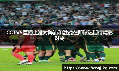 CCTV5直播上港对阵浦和激战在即球迷期待精彩对决