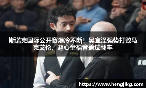 斯诺克国际公开赛爆冷不断！吴宜泽强势打败马克艾伦，赵心童福音盖过翻车