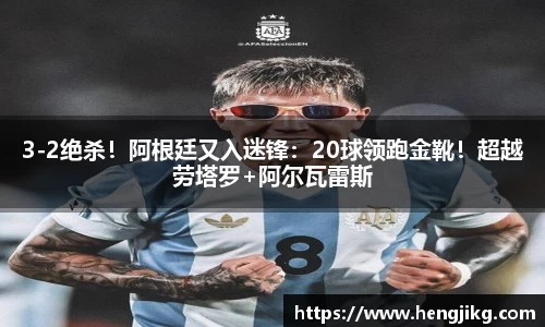 3-2绝杀！阿根廷又入迷锋：20球领跑金靴！超越劳塔罗+阿尔瓦雷斯